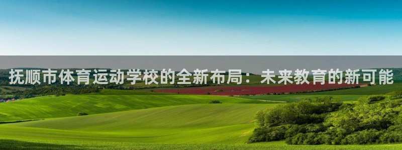 JJB竞技宝官网下载：抚顺市体育运动学校的全新布局：