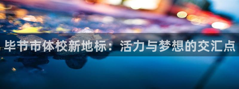 JJB竞技宝官方正版app科技：毕节市体校新地标：活力与梦想