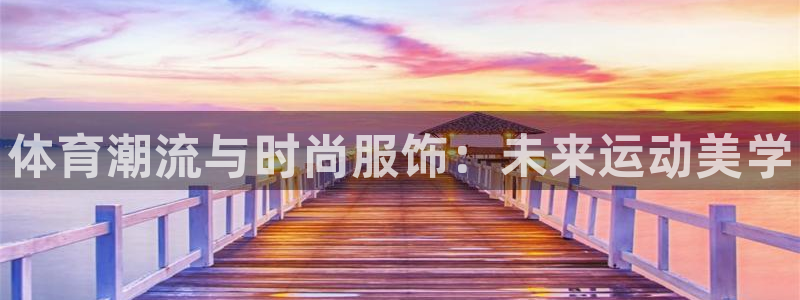 JJB竞技宝官方正版app娱乐网站：体育潮流与时尚服饰：未来