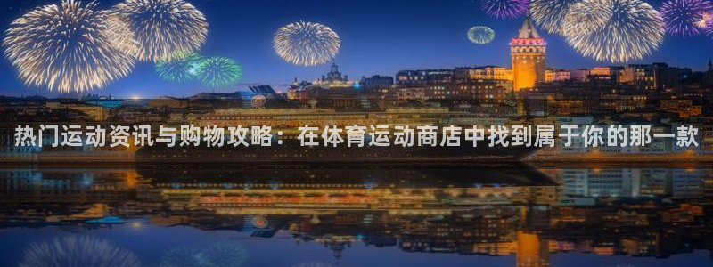 JJB竞技宝官方正版app娱乐代理怎么样：热门运动资讯与购物