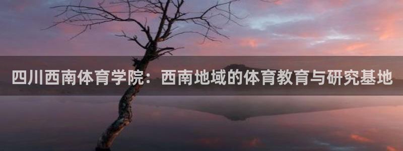 JJB竞技宝官网下载招商电话是多少啊：四川西南体育学院：西南