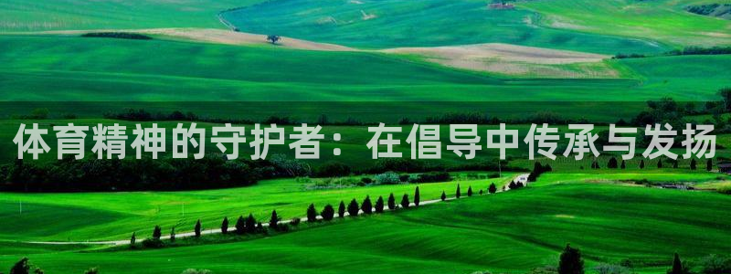 JJB竞技宝官网下载招商电话号码：体育精神的守护者：在倡导中