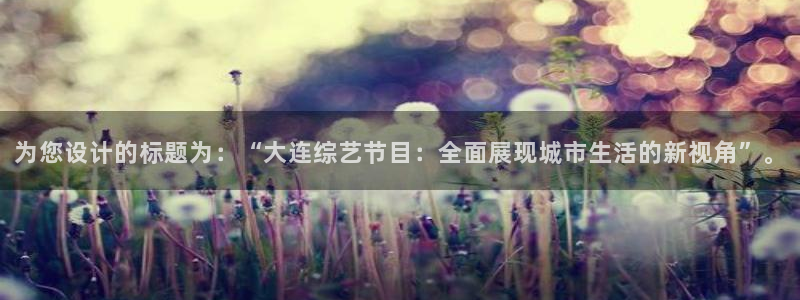 火凤直播体育直播：为您设计的标题为：“大连综艺节目：全面展现城市生活的新视角”。